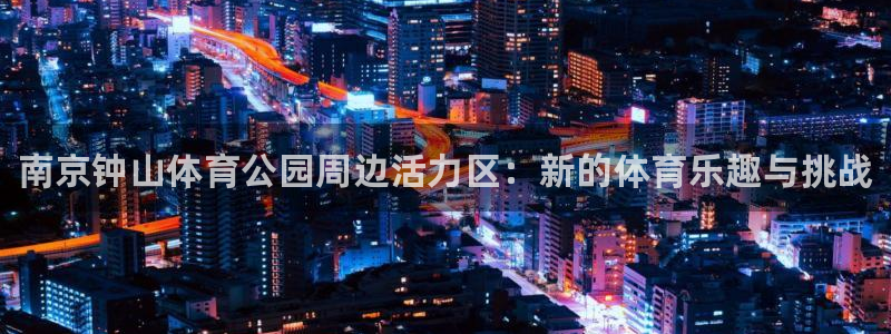 尊龙官网下载招商电话号码是多少啊：南京钟山体育公园周