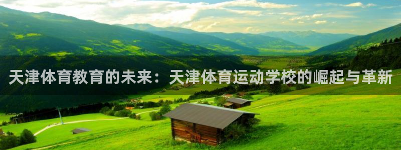 尊龙官网下载招商电话地址是多少：天津体育教育的未来：