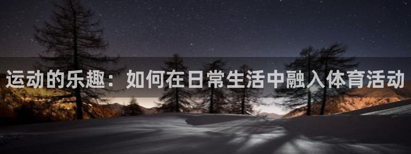 尊龙官网下载平台注册流程视频：运动的乐趣：如何在日常