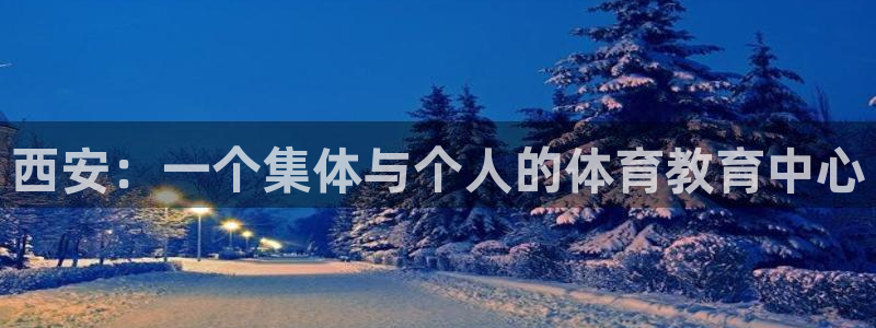尊龙官网下载软件：西安：一个集体与个人的体育教育中心