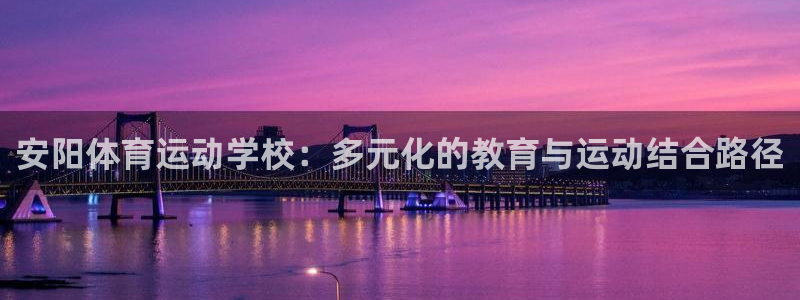 尊龙官方正版app娱乐是那个系列的台子：安阳体育运动学校：多