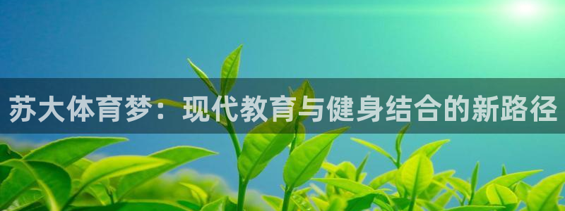 德国尊龙官方正版app集团：苏大体育梦：现代教育与健身结合的