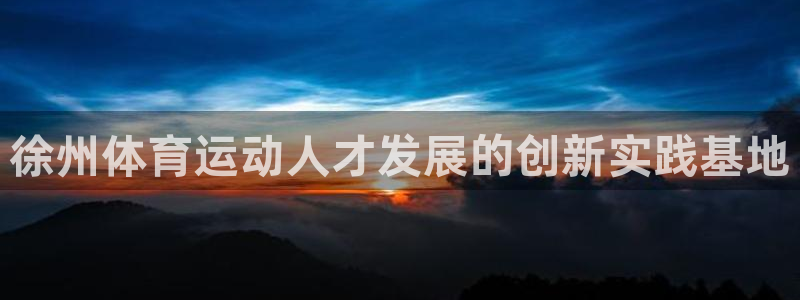 尊龙官方正版app代理：徐州体育运动人才发展的创新实践基地