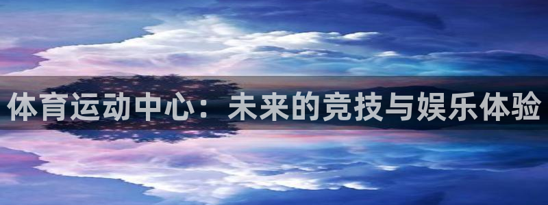 尊龙官网下载：体育运动中心：未来的竞技与娱乐体验