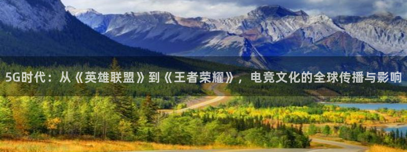 袋鼠直播体育：5G时代：从《英雄联盟》到《王者荣耀》，电竞文化的全球传播与影响