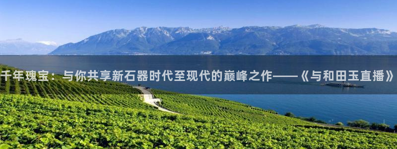 袋鼠直播体育nba直播：千年瑰宝：与你共享新石器时代至现代的巅峰之作——《与和田玉直播》