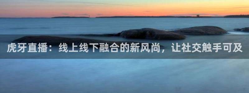袋鼠nba直播在线观看：虎牙直播：线上线下融合的新风尚，让社交触手可及